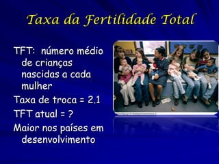 Taxa da Fertilidade Total

TFT: número médio
 de crianças
 nascidas a cada
 mulher
Taxa de troca = 2.1
TFT atual = ?
Maior nos países em
 desenvolvimento
 