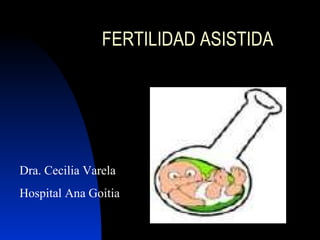 FERTILIDAD ASISTIDA Dra. Cecilia Varela Hospital Ana Goitia 