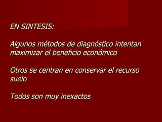 EN SINTESIS: Algunos métodos de diagnóstico intentan maximizar el beneficio económico Otros se centran en conservar el recurso suelo Todos son muy inexactos 