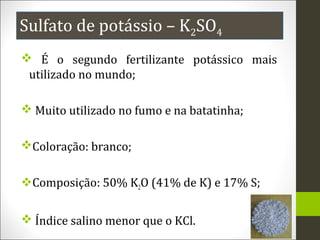Sulfato de potássio – K2SO4
 É o segundo fertilizante potássico mais
utilizado no mundo;
 Muito utilizado no fumo e na b...