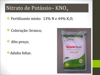 Nitrato de Potássio– KNO3
 Fertilizante misto: 13% N e 44% K2O;
 Coloração: branco;
 Alto preço;
Adubo foliar.

 