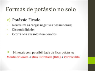 Formas de potássio no solo
e) Potássio Fixado
-

Neutraliza as cargas negativas dos minerais;
Disponibilidade;
Ocorrência ...