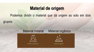 Material de origem
Podemos dividir o material que dá origem ao solo em dois
grupos:
Material mineral Material orgânico
 