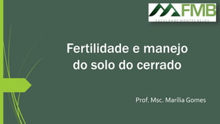 Fertilidade e manejo
do solo do cerrado
Prof. Msc. Marília Gomes
 