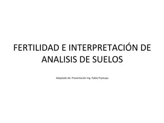 FERTILIDAD E INTERPRETACIÓN DE
ANALISIS DE SUELOS
Adaptado de: Presentación Ing. Pablo Prystupa
 