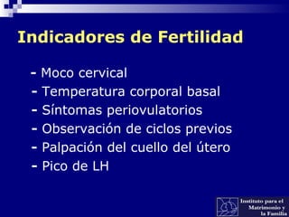 Indicadores de Fertilidad
- Moco cervical
- Temperatura corporal basal
- Síntomas periovulatorios
- Observación de ciclos previos
- Palpación del cuello del útero
- Pico de LH
 