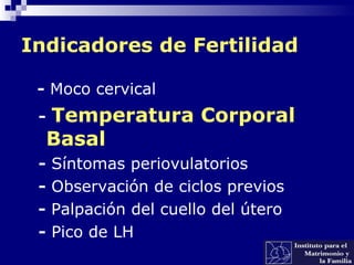 Indicadores de Fertilidad
- Moco cervical
- Temperatura Corporal
Basal
- Síntomas periovulatorios
- Observación de ciclos previos
- Palpación del cuello del útero
- Pico de LH
 