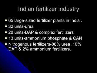 Indian fertilizer industry 65 large-sized fertilizer plants in India  . 32 units-urea 20 units-DAP & complex fertilizers  13 units-ammonium phosphate & CAN Nitrogenous fertilizers-88% urea ,10% DAP & 2% ammonium fertilizers.  