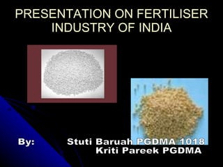 PRESENTATION ON FERTILISER INDUSTRY OF INDIA By:  Stuti Baruah PGDMA 1018  Kriti Pareek PGDMA 1007 
