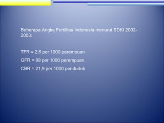 Beberapa Angka Fertilitas Indonesia menurut SDKI 20022003:

TFR = 2.6 per 1000 perempuan
GFR = 89 per 1000 perempuan
CBR = 21,9 per 1000 penduduk

 