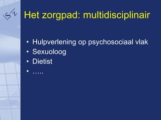 Het zorgpad: multidisciplinair Hulpverlening op psychosociaal vlak Sexuoloog Dietist … .. 