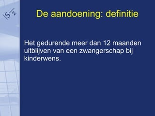 De aandoening: definitie Het gedurende meer dan 12 maanden uitblijven van een zwangerschap bij kinderwens.  