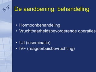 De aandoening: behandeling Hormoonbehandeling Vruchtbaarheidsbevorderende operaties IUI (inseminatie) IVF (reageerbuisbevruchting) 