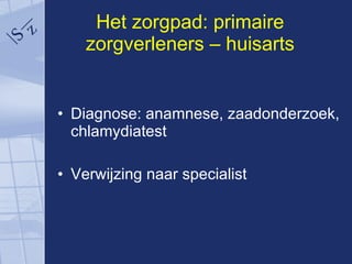 Het zorgpad: primaire zorgverleners – huisarts Diagnose: anamnese, zaadonderzoek, chlamydiatest Verwijzing naar specialist 