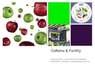 +
Caffeine & Fertility
Amanda Clark, ( Adv APD) Senior Dietitian,
Great Ideas in Nutrition, www.greatideas.net.au
 