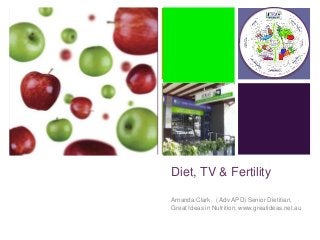 +

Diet, TV & Fertility
Amanda Clark, ( Adv APD) Senior Dietitian,
Great Ideas in Nutrition, www.greatideas.net.au

 
