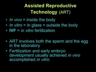 Assisted Reproductive Technology   (ART) In vivo  = inside the body In vitro  = in glass = outside the body IVF  =  in vitro  fertilization ART involves both the sperm and the egg in the laboratory Fertilization and early embryo development usually achieved  in vivo  accomplished  in vitro 