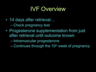 IVF Overview 14 days after retrieval… Check pregnancy test Progesterone supplementation from just after retrieval until outcome known Intramuscular progesterone Continues through the 10 th  week of pregnancy 