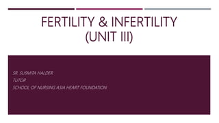 FERTILITY & INFERTILITY
(UNIT III)
SR. SUSMITA HALDER
TUTOR
SCHOOL OF NURSING ASIA HEART FOUNDATION
 