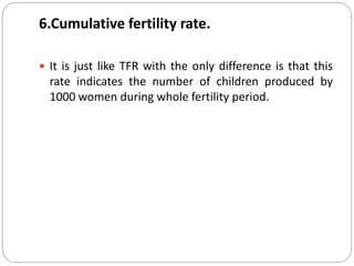6.Cumulative fertility rate.
 It is just like TFR with the only difference is that this
rate indicates the number of chil...