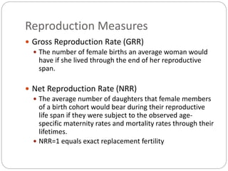 Reproduction Measures
 Gross Reproduction Rate (GRR)
 The number of female births an average woman would
have if she liv...