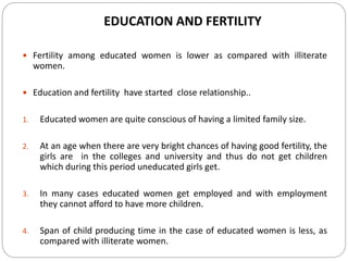 EDUCATION AND FERTILITY
 Fertility among educated women is lower as compared with illiterate
women.
 Education and ferti...