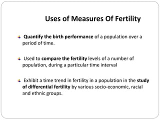 Uses of Measures Of Fertility
Quantify the birth performance of a population over a
period of time.
Used to compare the fe...
