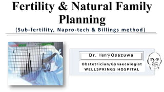 Fertility & Natural Family
Planning
Dr. Henry Osazuwa
O b s t e t r i c i a n / G y n a e c o l o g i s t
W E L L S P R I N G S H O S P I TA L
(Sub-fertility, Napro-tech & Billings method)
 