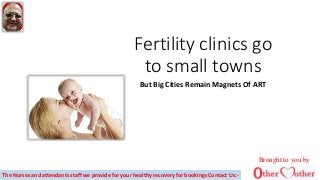 Fertility clinics go
to small towns
But Big Cities Remain Magnets Of ART
Brought to you by
The Nurses and attendants staff we provide for your healthy recovery for bookings Contact Us:-
 