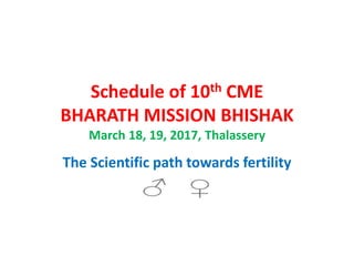 Schedule of 10th CME
BHARATH MISSION BHISHAK
March 18, 19, 2017, Thalassery
The Scientific path towards fertility
 