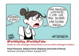 #FertilityDay, #FertilityFake
Studio su una campagna istituzionale e la sua contro-campagna creativa
Paola Panarese, Stefania Parisi (Sapienza Università di Roma)
American University of Rome, 9 giugno 2017
 