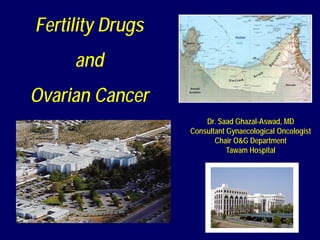 Fertility Drugs
and
Ovarian Cancer
Dr. Saad Ghazal-Aswad, MD
Consultant Gynaecological Oncologist
Chair O&G Department
Tawam Hospital
Arabian
 