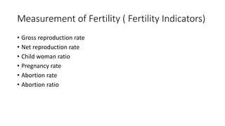 Measurement of Fertility ( Fertility Indicators)
• Gross reproduction rate
• Net reproduction rate
• Child woman ratio
• Pregnancy rate
• Abortion rate
• Abortion ratio
 