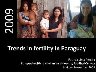 2009 Trends in fertility in Paraguay Patricia Lima Pereira Europubhealth - Jagiellonian University Medical College Krakow, November 2009 