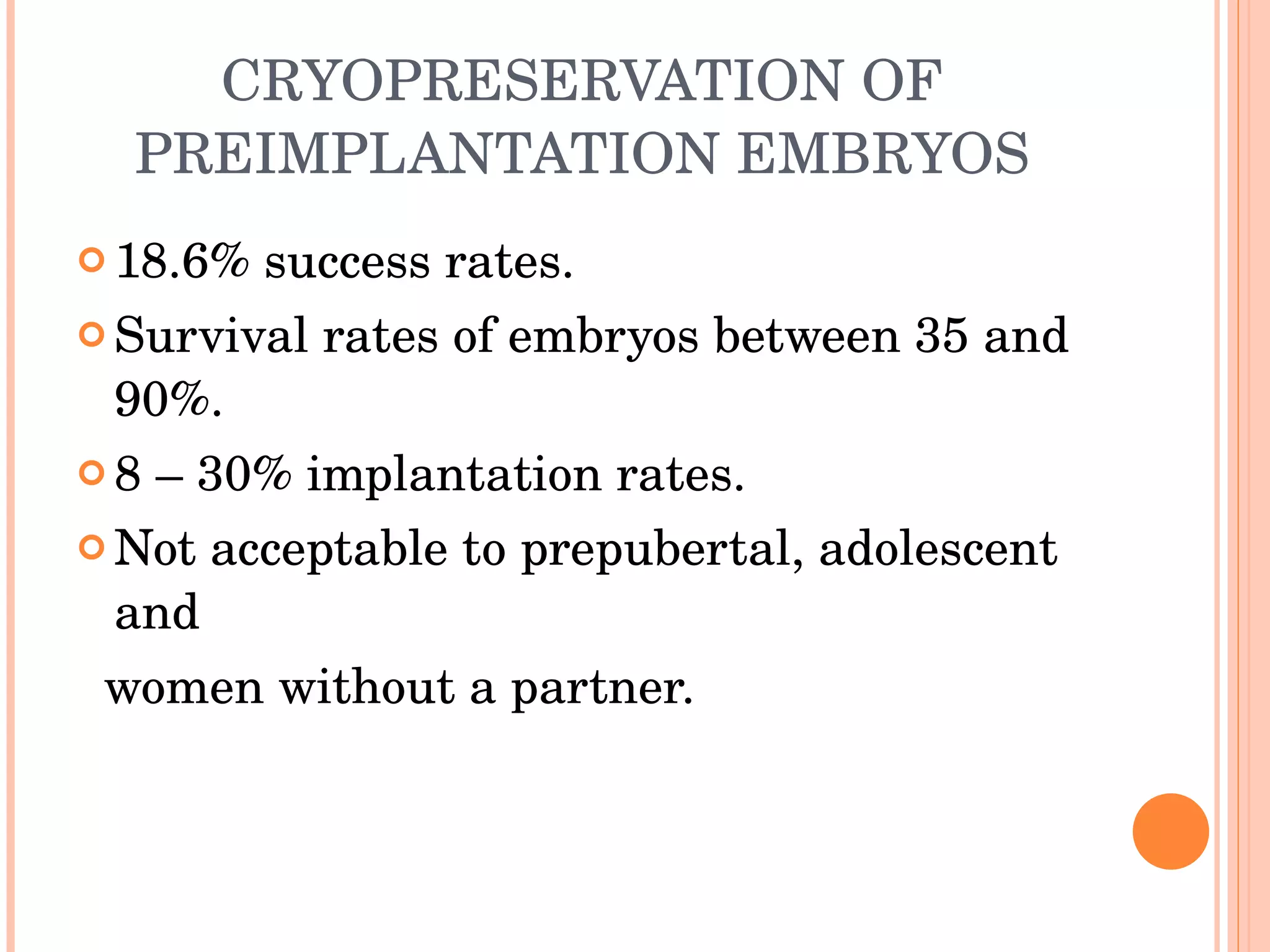 CRYOPRESERVATION OF PREIMPLANTATION EMBRYOS 18.6% success rates. Survival rates of embryos between 35 and 90%. 8 – 30% implantation rates. Not acceptable to prepubertal, adolescent and  women without a partner. 