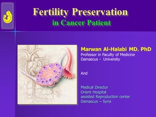 Fertility Preservation
in Cancer Patient
Marwan Al-Halabi MD. PhD
Professor in Faculty of Medicine
Damascus - University
And
Medical Director
Orient Hospital
assisted Reproduction center
Damascus – Syria
 