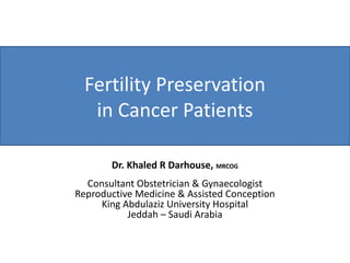 Fertility Preservation
in Cancer Patients
Dr. Khaled R Darhouse, MRCOG
Consultant Obstetrician & Gynaecologist
Reproductive Medicine & Assisted Conception
King Abdulaziz University Hospital
Jeddah – Saudi Arabia
 