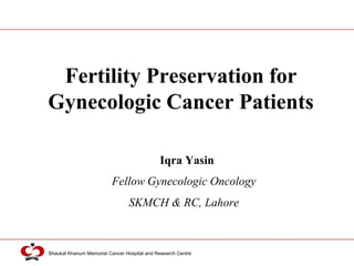 Shaukat Khanum Memorial Cancer Hospital and Research Centre
Iqra Yasin
Fertility Preservation for
Gynecologic Cancer Patients
Fellow Gynecologic Oncology
SKMCH & RC, Lahore
 