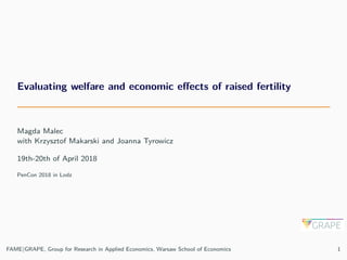 Evaluating welfare and economic eﬀects of raised fertility
Magda Malec
with Krzysztof Makarski and Joanna Tyrowicz
19th-20th of April 2018
PenCon 2018 in Lodz
FAME|GRAPE, Group for Research in Applied Economics, Warsaw School of Economics 1
 