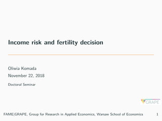 Income risk and fertility decision
Oliwia Komada
November 22, 2018
Doctoral Seminar
FAME|GRAPE, Group for Research in Applied Economics, Warsaw School of Economics 1
 