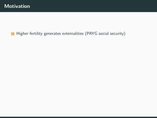 Motivation
1 Higher fertility generates externalities (PAYG social security)
 