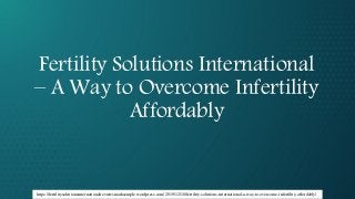 Fertility Solutions International
– A Way to Overcome Infertility
Affordably
https://fertilitysolutionsinternationalreviewsmarksemple.wordpress.com/2019/12/18/fertility-solutions-international-a-way-to-overcome-infertility-affordably/
 