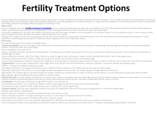 Fertility Treatment Options
Fertility treatments constitute of a wide range of medical interventions to help individuals and couples overcome infertility challenges. These include medication-assisted ovulation to advanced
techniques like in vitro fertilization (IVF). Such treatments offer hope in achieving pregnancy. This article will offer an insight into the technique of In Vitro Fertilization (IVF) which revolutionized
the fertility treatment and helped millions of people in conceiving a child.
What is IVF?
As per Dr. Deepika who offers fertility treatment in Panchkula, IVF is an advanced medical process which aids in conception of a child. This procedure involves retrieving matured eggs from
ovaries and fertilizing them with sperms in a laboratory. The fertilized eggs (embryos) are then transferred to uterus for implantation.
The couple undergoing IVF can take a call whether they want to use their own eggs and sperms for the procedure or of someone known’s or of an anonymous donor’s. Some couples can also
opt for a gestational carrier who gets the couple’s embryo implanted in her uterus.
Although IVF is expensive and time-consuming process but it has done wonders for couples which face fertility issues and is the most effective assisted reproductive procedure. It is also
beneficial in preventing genetic problems in fertilized embryo. Typically, one IVF cycle takes three weeks.
IVF Process:
The step-by-step guide of IVF process is provided below:
1.Ovarian Stimulation: The IVF cycle begins with administration of fertility hormones to stimulate ovaries to produce multiple eggs. Multiple eggs are required to increase the fertilization
chances. This process takes one or two weeks.
Several medications are used such as:
Ovarian stimulation medicine: Injections containing follicle- stimulating hormone (FSH), luteinizing hormone (LH) or combination of both are prescribed. These stimulate the production of
multiple eggs at a time.
Oocyte maturation medicine: After 8 to 14 days, follicles are ready for egg retrieval. At this point, human chorionic gonadotropin (HCG) is used to help eggs mature.
Premature ovulation prevention medicine: Medicines are given to prevent the premature release of developing eggs.
Lining of uterus preparation medicine: Progesterone supplements are prescribed to at the time of egg retrieval or embryo transfer to make the uterus lining more favorable for implantation.
2.Egg Retrieval: The next step is retrieving the mature eggs within 34 to 36 hours from the final injection and before ovulation. The process involves the following steps:
Sedation: The patient is sedated and given pain killer.
Transvaginal ultrasound: Transvaginal ultrasound is done to identify follicles and guide a thin needle inserted into vagina to retrieve eggs.
Abdominal ultrasound: If the ovaries are not accessible through transvaginal ultrasound, then the needle is guided through abdominal ultrasound.
Egg retrieval: The multiple eggs are retrieved through the needle connected to a suction device. It takes 20-30 mins for the retrieval. You may experience cramping after the procedure.
Egg incubated: Eggs are incubated after placing them in a nutritive liquid.
3.Sperm Retrieval: A semen sample of the partner’s or sperm donor’s sperm is provided on the morning of egg retrieval. Typical method of semen collection is masturbation. In some cases,
testicular aspiration (surgical procedure) can be done to extract sperm directly from the testicle. The sperm is separated from the semen in the lab.
4.Fertilization: The next step is fertilizing the egg with the sperm. It can be done by:
Conventional insemination: It is conventional method in which mature eggs and sperm are mixed and incubated overnight.
Intracytoplasmic sperm injection (ICSI): Single healthy sperm is injected into mature egg directly.
5.Embryo transfer: The final step is placing the embryos into uterus for implantation after two to five days from egg retrieval. It involves the below steps:
Sedative: Mild sedative is administered.
Catheter insertion: A catheter is inserted into vagina through cervix and into uterus.
Embryo attached to catheter: A syringe containing the embryos in some fluids are attached to the end of catheter.
Embryo placement: Doctor places the embryos into uterus using the syringe.
If the process is successful, in six to ten days after egg retrieval, the embryo will be implanted into the lining and conception will take place.
If you are looking to explore and understand various fertility treatment options, you can book a consultation with Dr. Deepika, a leading gynecologist based in Panchkula.
 