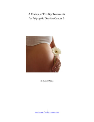 A Review of Fertility Treatments
for Polycystic Ovarian Cancer ?




            By Justin DiMateo




                      1
     http://www.FertilityLeaders.com
 