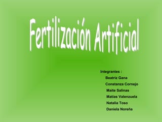 Fertilización Artificial Integrantes : Beatriz Gana Constanza Cornejo Maite Salinas Matías Valenzuela Natalia Toso Daniela Noreña 