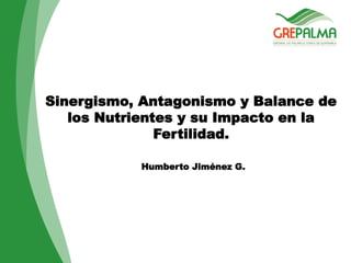 Sinergismo, Antagonismo y Balance de
los Nutrientes y su Impacto en la
Fertilidad.
Humberto Jiménez G.
 