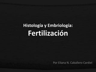 Histología y Embriología:
Fertilización
Por Eliana N. Caballero Cardiel
 