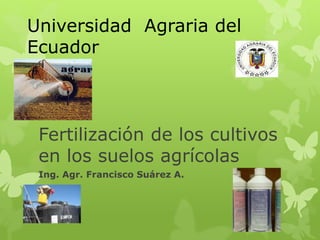 Fertilización de los cultivos
en los suelos agrícolas
Ing. Agr. Francisco Suárez A.
2 curso
Universidad Agraria del
Ecuador
 