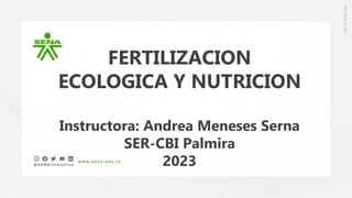 FERTILIZACION
ECOLOGICA Y NUTRICION
Instructora: Andrea Meneses Serna
SER-CBI Palmira
2023
 