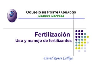 Fertilización
Uso y manejo de fertilizantes
David Rosas Calleja
COLEGIO DE POSTGRADUADOS
Campus Córdoba
INSTITUCIÓN DE ENSEÑANZA E INVESTIGACIÓN EN CIENCIAS AGRÍCOLAS
 